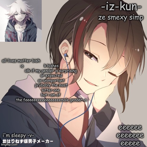 a | k bishes
idk if my gender is surprising 
or expected
or unimportant
probably the most latter one 
but i am of 
the feeeeeeeeeeeeeeeeemale gender :o | image tagged in iz-kun's announcement template 2 | made w/ Imgflip meme maker