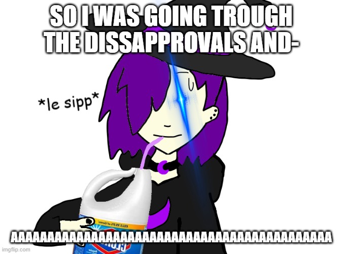 SO I WAS GOING TROUGH THE DISSAPPROVALS AND-; AAAAAAAAAAAAAAAAAAAAAAAAAAAAAAAAAAAAAAAAAAAA | image tagged in waffles sips bleach | made w/ Imgflip meme maker