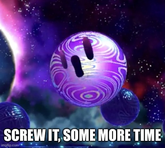 Void Termina pog | SCREW IT, SOME MORE TIME | image tagged in void termina pog | made w/ Imgflip meme maker