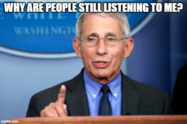 Dr. Fauci | WHY ARE PEOPLE STILL LISTENING TO ME? | image tagged in dr fauci | made w/ Imgflip meme maker