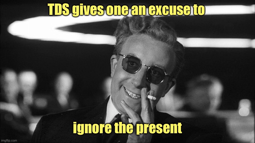 Doctor Strangelove says... | TDS gives one an excuse to ignore the present | image tagged in doctor strangelove says | made w/ Imgflip meme maker