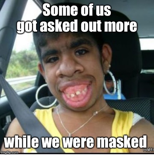 ugly girl | Some of us got asked out more while we were masked | image tagged in ugly girl | made w/ Imgflip meme maker