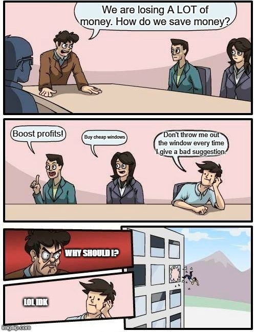 Boardroom Meeting Suggestion Meme | We are losing A LOT of money. How do we save money? Boost profits! Buy cheap windows; Don't throw me out the window every time I give a bad suggestion. WHY SHOULD I? LOL IDK | image tagged in memes,boardroom meeting suggestion | made w/ Imgflip meme maker