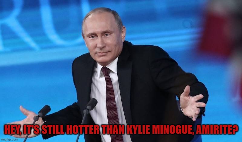 HEY, IT'S STILL HOTTER THAN KYLIE MINOGUE, AMIRITE? | made w/ Imgflip meme maker