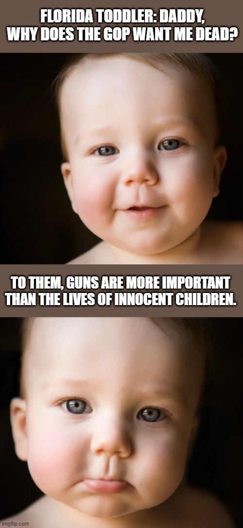 It be like that. | FLORIDA TODDLER: DADDY, WHY DOES THE GOP WANT ME DEAD? TO THEM, GUNS ARE MORE IMPORTANT THAN THE LIVES OF INNOCENT CHILDREN. | image tagged in second amendment,trump,maga,pro life,liars,save the children | made w/ Imgflip meme maker