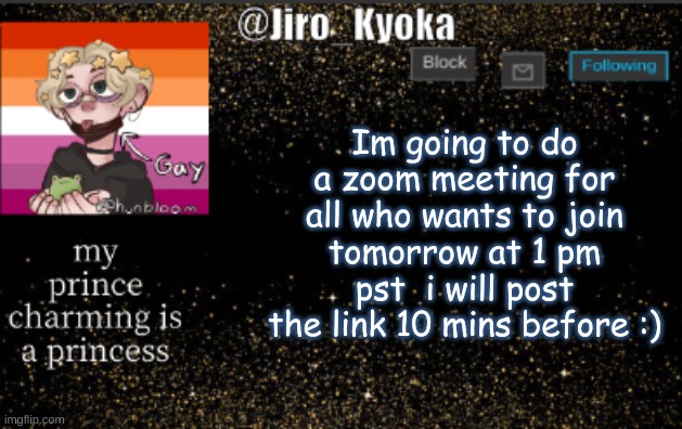 jiros temp | Im going to do a zoom meeting for all who wants to join tomorrow at 1 pm pst  i will post the link 10 mins before :) | image tagged in jiros temp | made w/ Imgflip meme maker