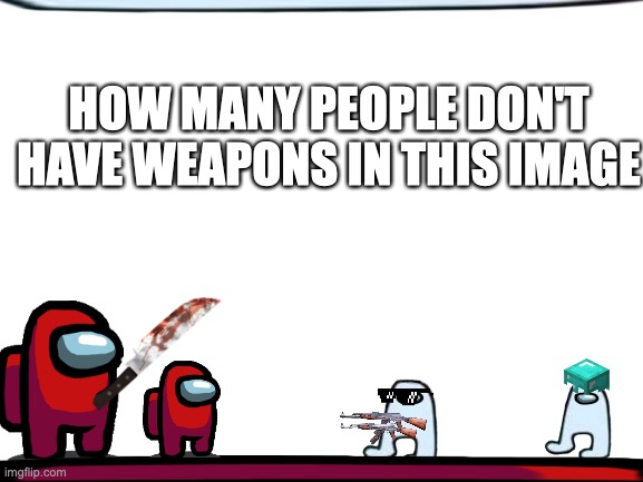 answer the question and win a prize | HOW MANY PEOPLE DON'T HAVE WEAPONS IN THIS IMAGE | image tagged in blank white template,memes,among us,amogus | made w/ Imgflip meme maker