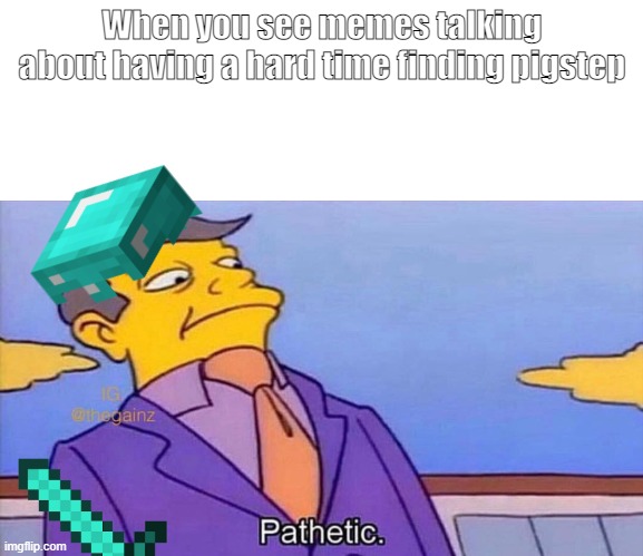 Pathetic | When you see memes talking about having a hard time finding pigstep | image tagged in pathetic | made w/ Imgflip meme maker