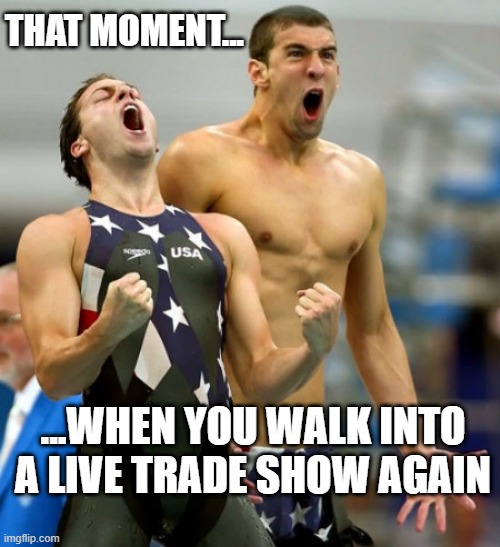 FINALLY | THAT MOMENT... ...WHEN YOU WALK INTO A LIVE TRADE SHOW AGAIN | image tagged in ecstatic michael phelps | made w/ Imgflip meme maker