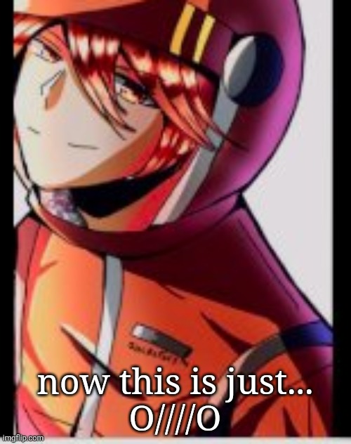 now this is just...
O////O | image tagged in e | made w/ Imgflip meme maker