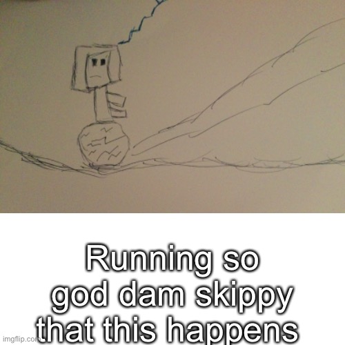 Running so god dam skippy that this happens | image tagged in e | made w/ Imgflip meme maker