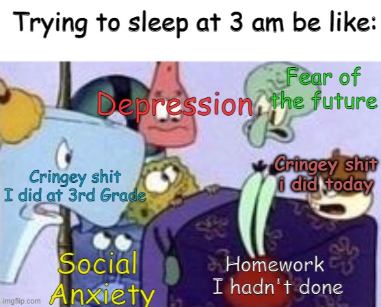 3am Spongebob sleepin' | Trying to sleep at 3 am be like:; Fear of the future; Depression; Cringey shit i did today; Cringey shit
I did at 3rd Grade; Homework 
I hadn't done; Social 
Anxiety | image tagged in memes,spongebob,3am | made w/ Imgflip meme maker