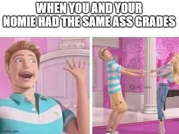 Barbie and Ken | WHEN YOU AND YOUR NOMIE HAD THE SAME ASS GRADES | image tagged in barbie and ken,bad grades | made w/ Imgflip meme maker