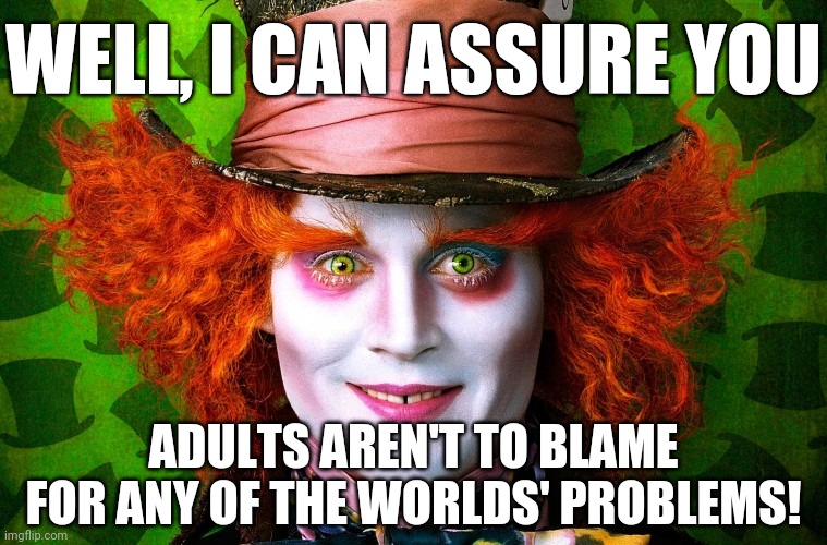 When boomers are faced with the reality of what they've done to subsequent generations: | WELL, I CAN ASSURE YOU ADULTS AREN'T TO BLAME FOR ANY OF THE WORLDS' PROBLEMS! | image tagged in baby boomers,boomers,betrayal,scumbags,destruction,disease | made w/ Imgflip meme maker