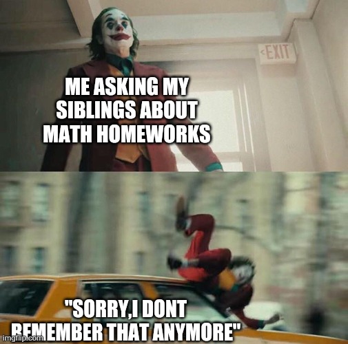 Well damn | ME ASKING MY SIBLINGS ABOUT MATH HOMEWORKS; "SORRY,I DONT REMEMBER THAT ANYMORE" | image tagged in joaquin phoenix joker car | made w/ Imgflip meme maker