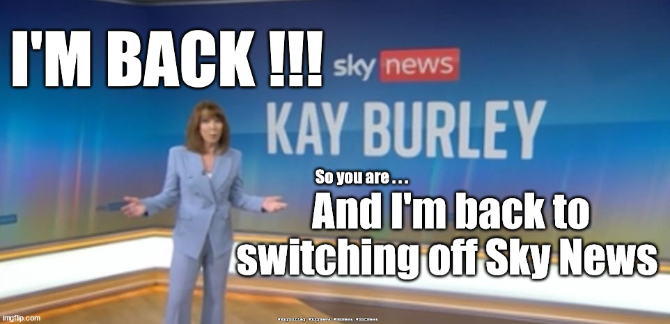Kay Burley - Sky News | I'M BACK !!! So you are . . . And I'm back to switching off Sky News; #KayBurley #SkyNews #GBNews #BBCNews | image tagged in kay burley,hack reporter,attack dog reporter,sky news gb news,bbc news | made w/ Imgflip meme maker