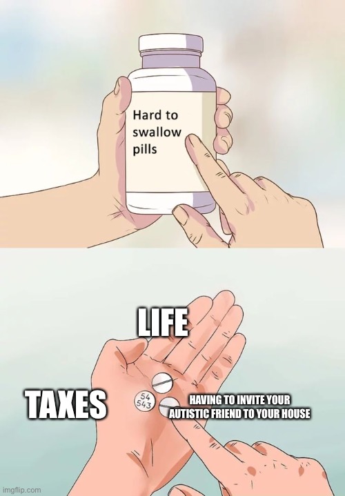 True btw | LIFE; TAXES; HAVING TO INVITE YOUR AUTISTIC FRIEND TO YOUR HOUSE | image tagged in memes,hard to swallow pills | made w/ Imgflip meme maker