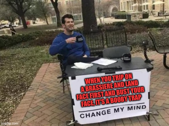 Change My Mind | WHEN YOU TRIP ON A BRASSIERE AND LAND FACE FIRST AND BUST YOUR FACE, IT'S A BOOBY TRAP | image tagged in memes,change my mind | made w/ Imgflip meme maker