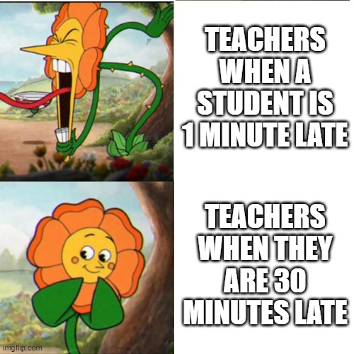 Cuphead Flower | TEACHERS WHEN A STUDENT IS 1 MINUTE LATE; TEACHERS WHEN THEY ARE 30 MINUTES LATE | image tagged in cuphead flower,teachers,late,memes,relatable | made w/ Imgflip meme maker
