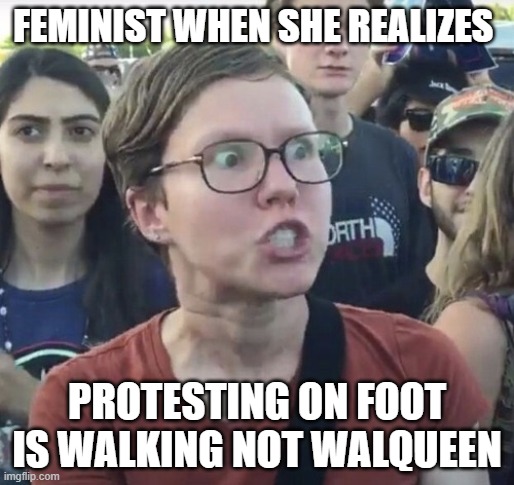 feminism | FEMINIST WHEN SHE REALIZES; PROTESTING ON FOOT IS WALKING NOT WALQUEEN | image tagged in triggered feminist | made w/ Imgflip meme maker