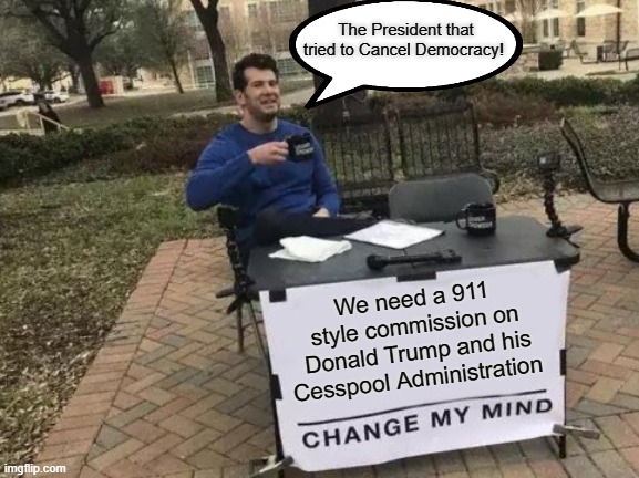 Change My F'n Mind | The President that tried to Cancel Democracy! We need a 911 style commission on Donald Trump and his Cesspool Administration | image tagged in memes,change my mind,donald trump you're fired,donald trump is an idiot,trump lies,trump unfit unqualified dangerous | made w/ Imgflip meme maker