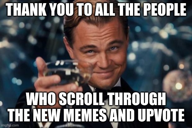 You are real life superheros | THANK YOU TO ALL THE PEOPLE; WHO SCROLL THROUGH THE NEW MEMES AND UPVOTE | image tagged in memes,leonardo dicaprio cheers | made w/ Imgflip meme maker