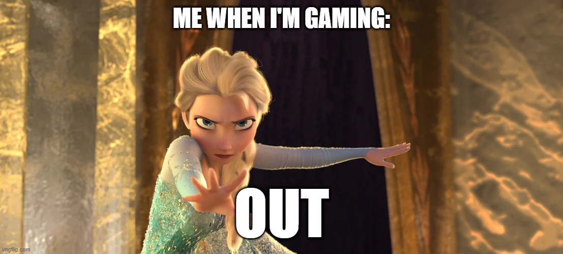 OUT, I SAID | ME WHEN I'M GAMING:; OUT | image tagged in elsa frozen,gaming | made w/ Imgflip meme maker