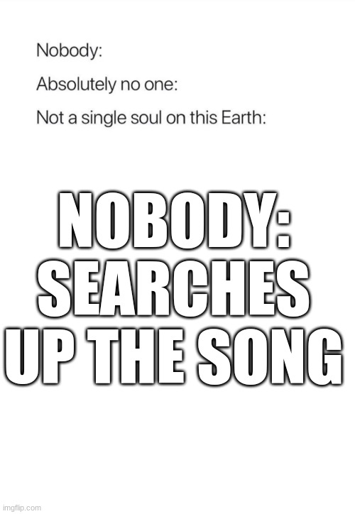 Nobody:, Absolutely no one: | NOBODY: SEARCHES UP THE SONG | image tagged in nobody absolutely no one | made w/ Imgflip meme maker