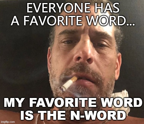 Everyone has a favorite word... | EVERYONE HAS A FAVORITE WORD... MY FAVORITE WORD
IS THE N-WORD | image tagged in hunter biden crackhead | made w/ Imgflip meme maker