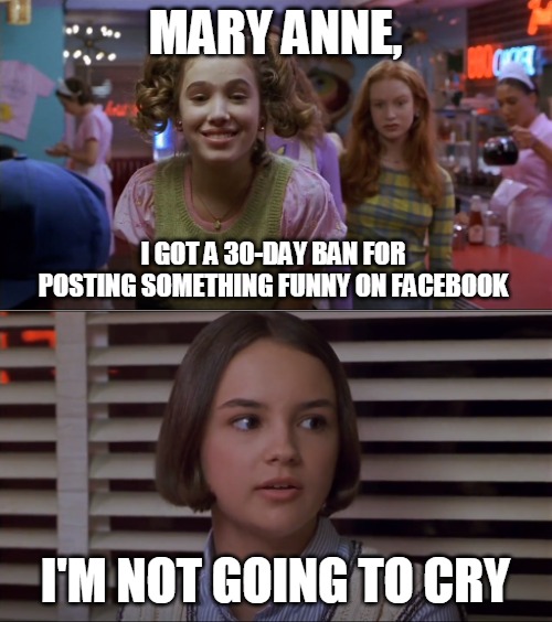 Cokie Talks to Mary Anne | MARY ANNE, I GOT A 30-DAY BAN FOR POSTING SOMETHING FUNNY ON FACEBOOK; I'M NOT GOING TO CRY | image tagged in cokie talks to mary anne,memes,facebook jail,ban,facebook | made w/ Imgflip meme maker