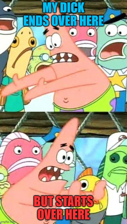 Put It Somewhere Else Patrick Meme |  MY DICK ENDS OVER HERE; BUT STARTS OVER HERE | image tagged in memes,put it somewhere else patrick | made w/ Imgflip meme maker