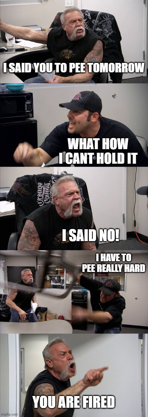 BAD BOSS | I SAID YOU TO PEE TOMORROW; WHAT HOW I CANT HOLD IT; I SAID NO! I HAVE TO PEE REALLY HARD; YOU ARE FIRED | image tagged in memes,american chopper argument | made w/ Imgflip meme maker