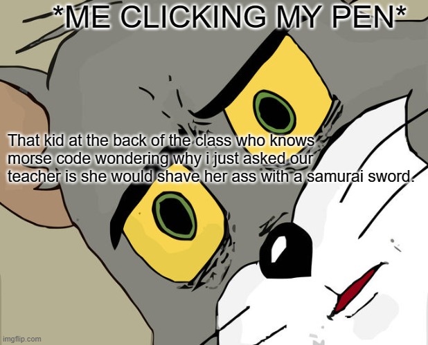Unsettled Tom Meme | *ME CLICKING MY PEN*; That kid at the back of the class who knows morse code wondering why i just asked our teacher is she would shave her ass with a samurai sword. | image tagged in memes,unsettled tom | made w/ Imgflip meme maker