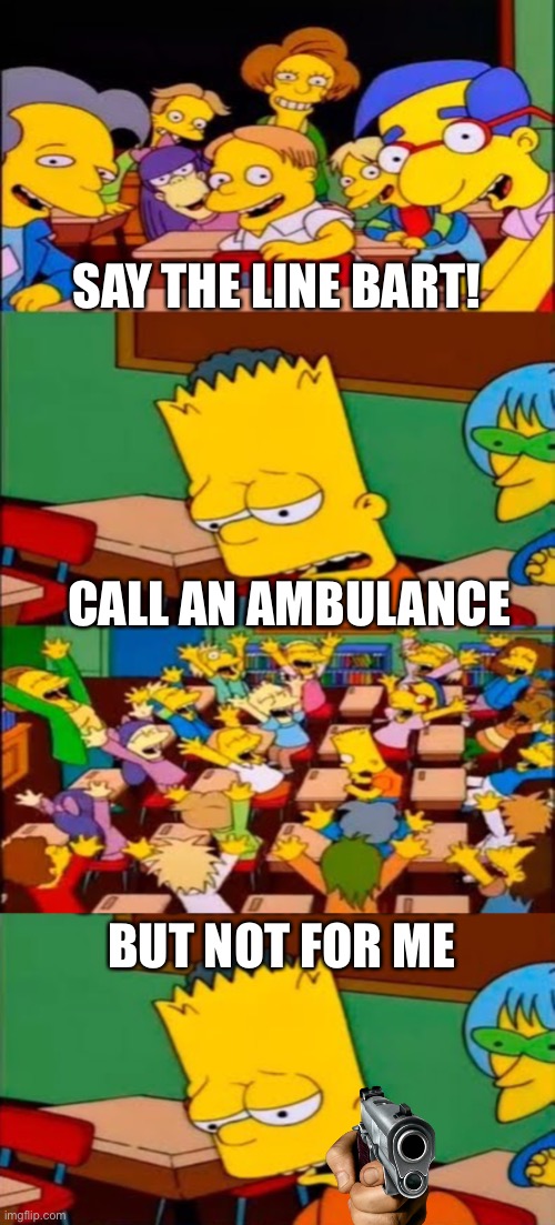 Say the line Bart! | SAY THE LINE BART! CALL AN AMBULANCE; BUT NOT FOR ME | image tagged in say the line bart simpsons,memes,funny memes,call an ambulance but not for me | made w/ Imgflip meme maker