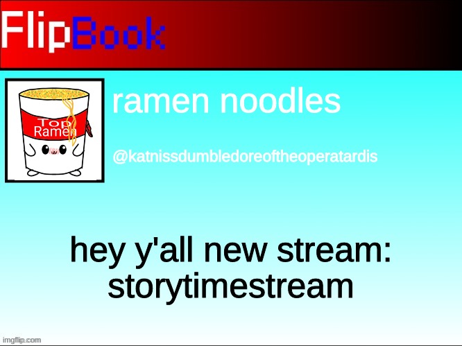 LMFAO hi y'all | ramen noodles; @katnissdumbledoreoftheoperatardis; hey y'all new stream:
storytimestream | image tagged in flipbook profile | made w/ Imgflip meme maker