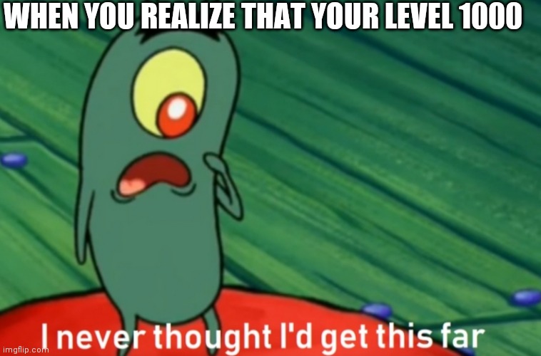 I never thought i'd get this far | WHEN YOU REALIZE THAT YOUR LEVEL 1000 | image tagged in i never thought i'd get this far | made w/ Imgflip meme maker