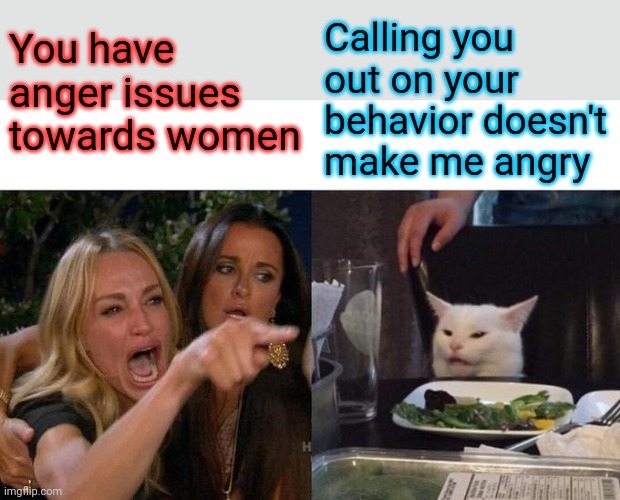 Projection | You have anger issues towards women; Calling you out on your behavior doesn't make me angry | image tagged in memes,woman yelling at cat,projection | made w/ Imgflip meme maker