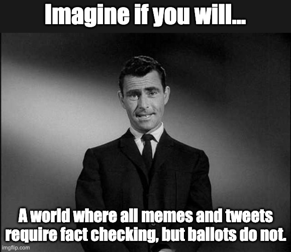 Imagine | Imagine if you will... A world where all memes and tweets require fact checking, but ballots do not. | image tagged in rod serling twilight zone | made w/ Imgflip meme maker