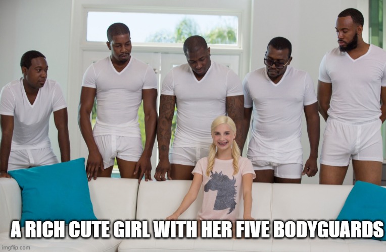 funny | A RICH CUTE GIRL WITH HER FIVE BODYGUARDS | image tagged in gang bang | made w/ Imgflip meme maker