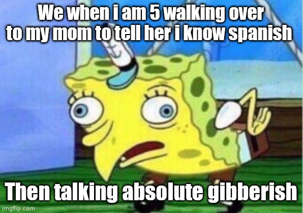 Mocking Spongebob | We when i am 5 walking over to my mom to tell her i know spanish; Then talking absolute gibberish | image tagged in memes,mocking spongebob | made w/ Imgflip meme maker