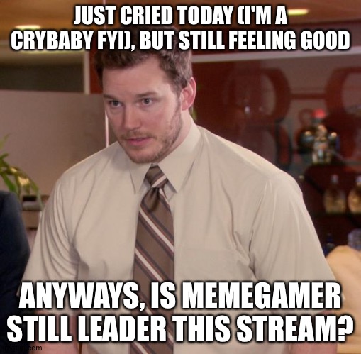 Afraid To Ask Andy Meme | JUST CRIED TODAY (I'M A CRYBABY FYI), BUT STILL FEELING GOOD; ANYWAYS, IS MEMEGAMER STILL LEADER THIS STREAM? | image tagged in memes,afraid to ask andy | made w/ Imgflip meme maker