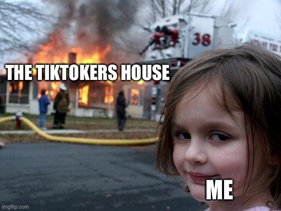 When someone says that tik tok is good. | THE TIKTOKERS HOUSE; ME | image tagged in memes,disaster girl | made w/ Imgflip meme maker