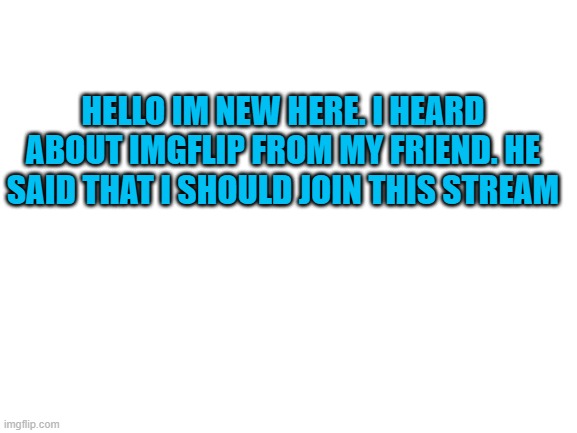 hi | HELLO IM NEW HERE. I HEARD ABOUT IMGFLIP FROM MY FRIEND. HE SAID THAT I SHOULD JOIN THIS STREAM | image tagged in blank white template | made w/ Imgflip meme maker