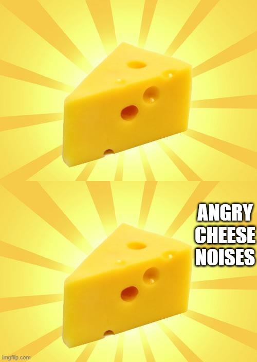 ANGRY CHEESE NOISES | image tagged in cheese time | made w/ Imgflip meme maker