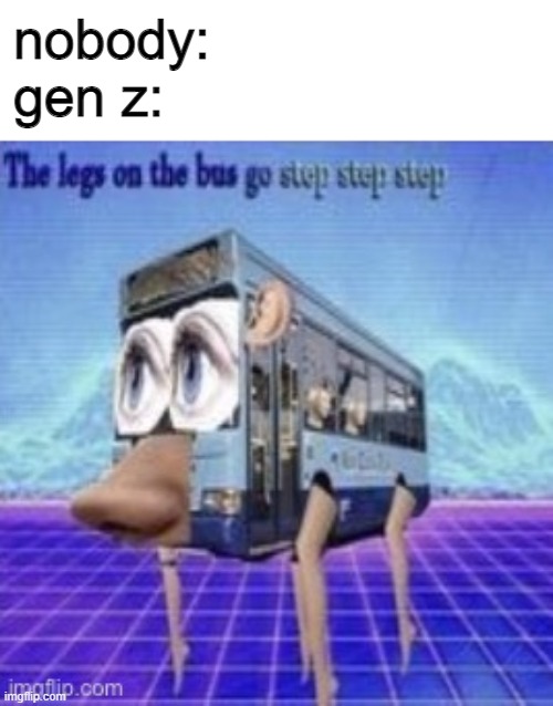 ... | nobody:
gen z: | image tagged in the legs on the bus go step step | made w/ Imgflip meme maker