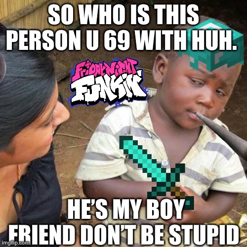 Third World Skeptical Kid | SO WHO IS THIS PERSON U 69 WITH HUH. HE’S MY BOY FRIEND DON’T BE STUPID | image tagged in memes,third world skeptical kid | made w/ Imgflip meme maker