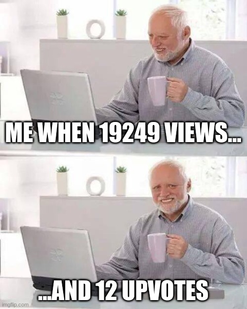 Very sad | ME WHEN 19249 VIEWS... ...AND 12 UPVOTES | image tagged in memes,hide the pain harold,gifs | made w/ Imgflip meme maker