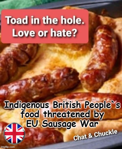 Indigenous British People`s Food Threatened ! | Indigenous British People`s
food threatened by
EU Sausage War | image tagged in sausage party | made w/ Imgflip meme maker