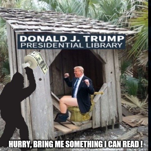 Trump Presidential Library | HURRY, BRING ME SOMETHING I CAN READ ! | image tagged in trump presidential library,trump gold toilet,donald trump,bigfoot sighting,mar-a-lago outhouse,funny | made w/ Imgflip meme maker