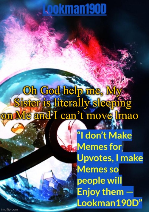 lookman190d's pokemon temp made by gotanygrapes | Oh God help me, My Sister is literally sleeping on Me and I can’t move lmao | image tagged in lookman190d's pokemon temp made by gotanygrapes | made w/ Imgflip meme maker